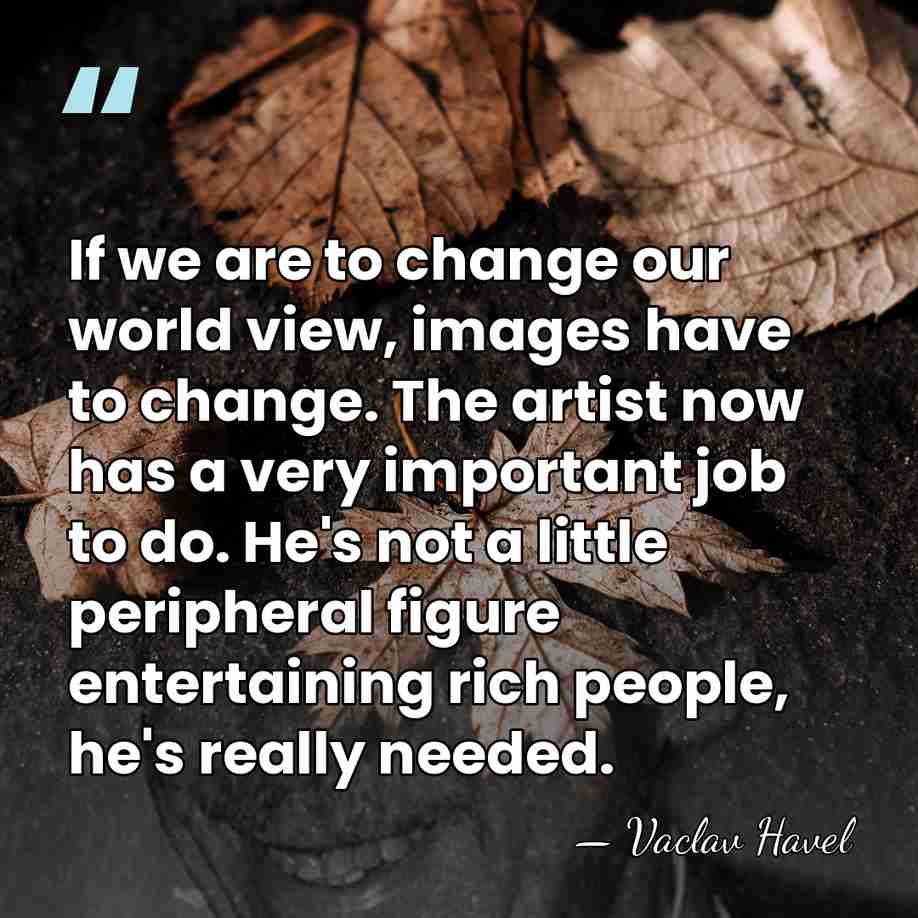 If we are to change our world view, images have to change.&hellip; - Vaclav Havel