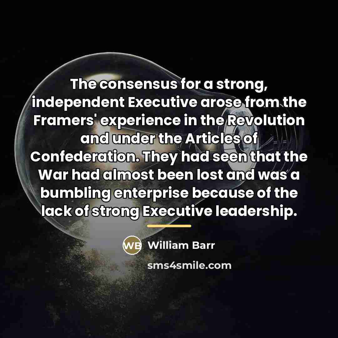 “The consensus for a strong, independent Executive arose from the…” quote by William Barr