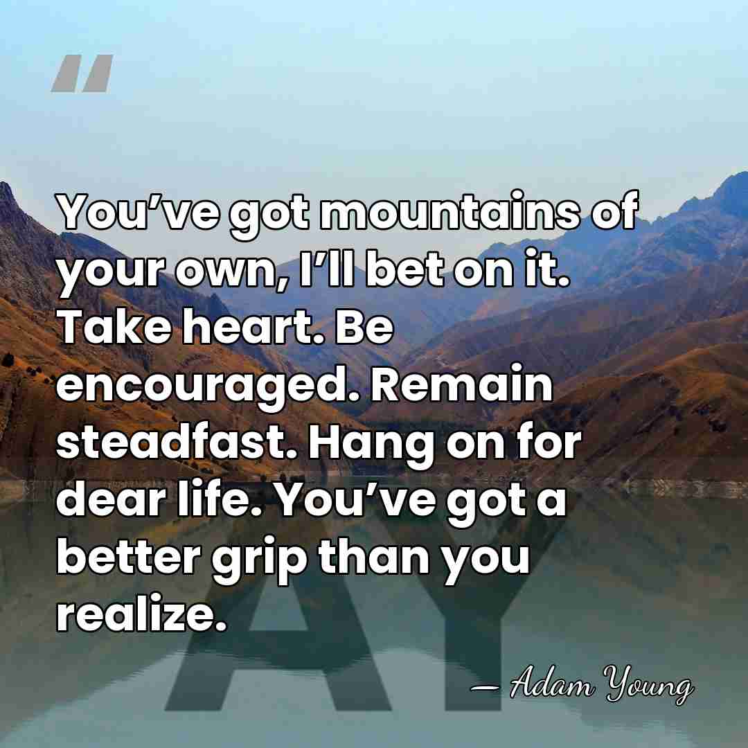You’ve got mountains of your own, I’ll bet on it. Take heart.&hellip; - Adam Young