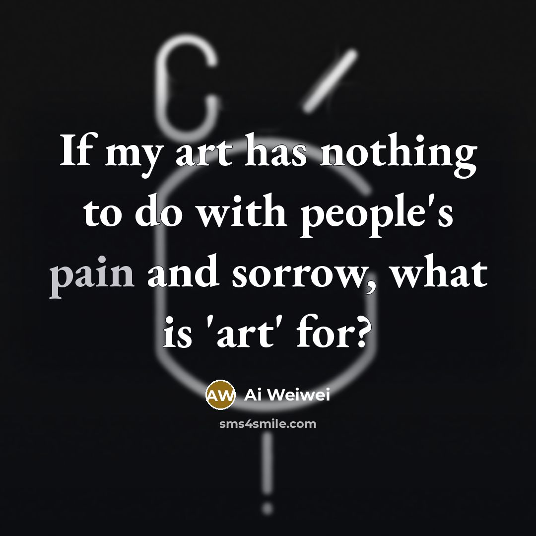 “If my art has nothing to do with people's pain…” quote by Ai Weiwei