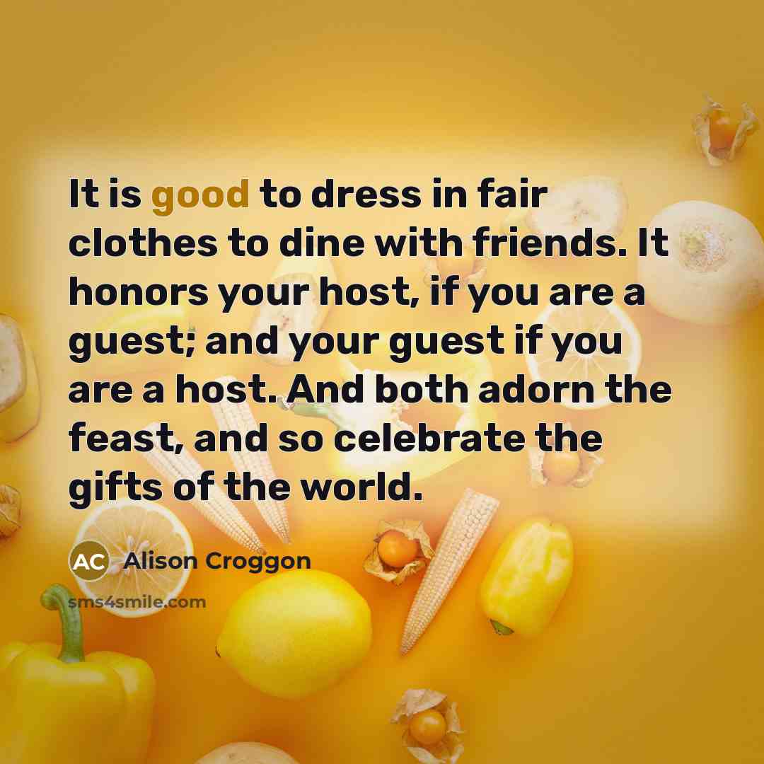 “It is good to dress in fair clothes to dine…” quote by Alison Croggon