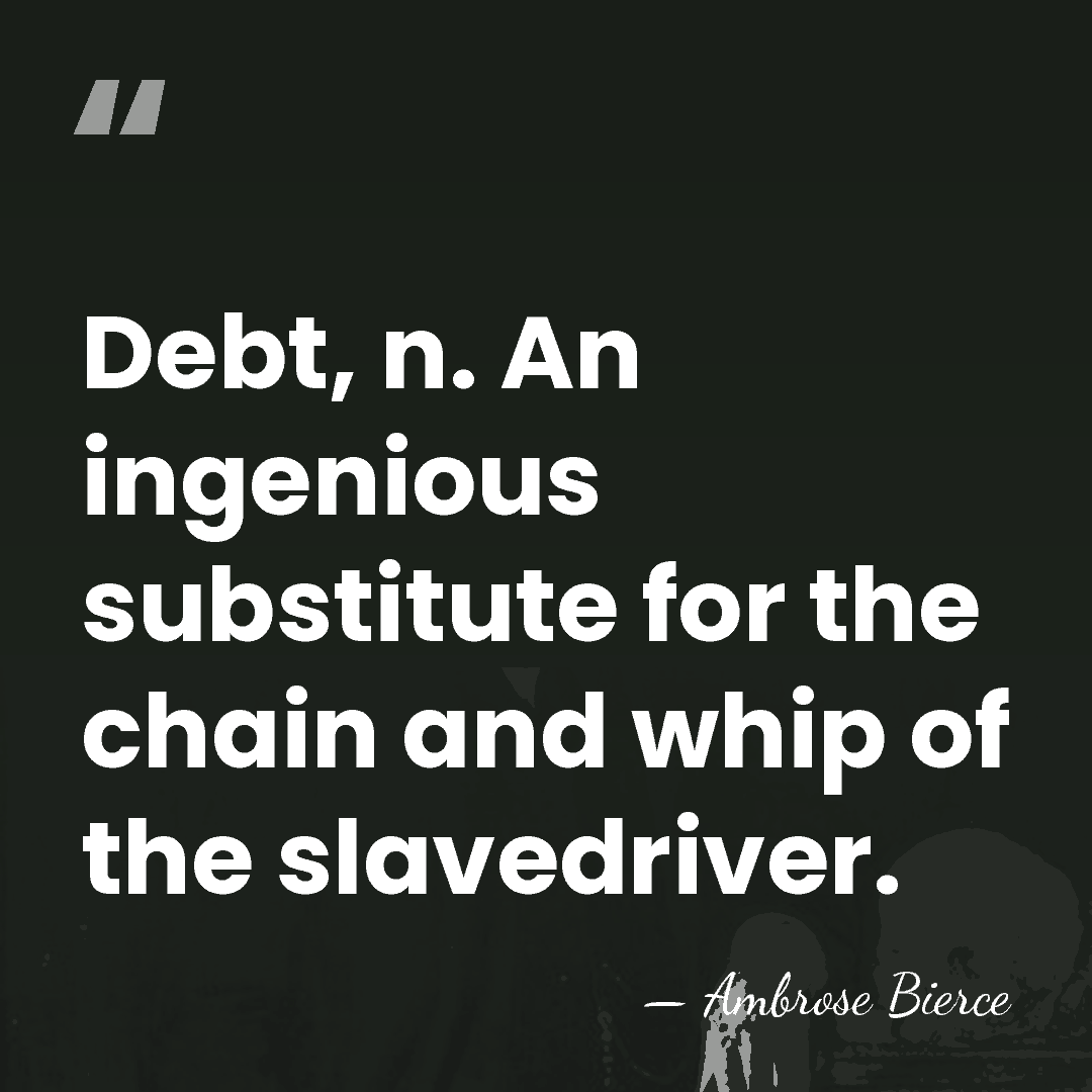 Debt, n. An ingenious substitute for the chain and whip of the&hellip; - Ambrose Bierce