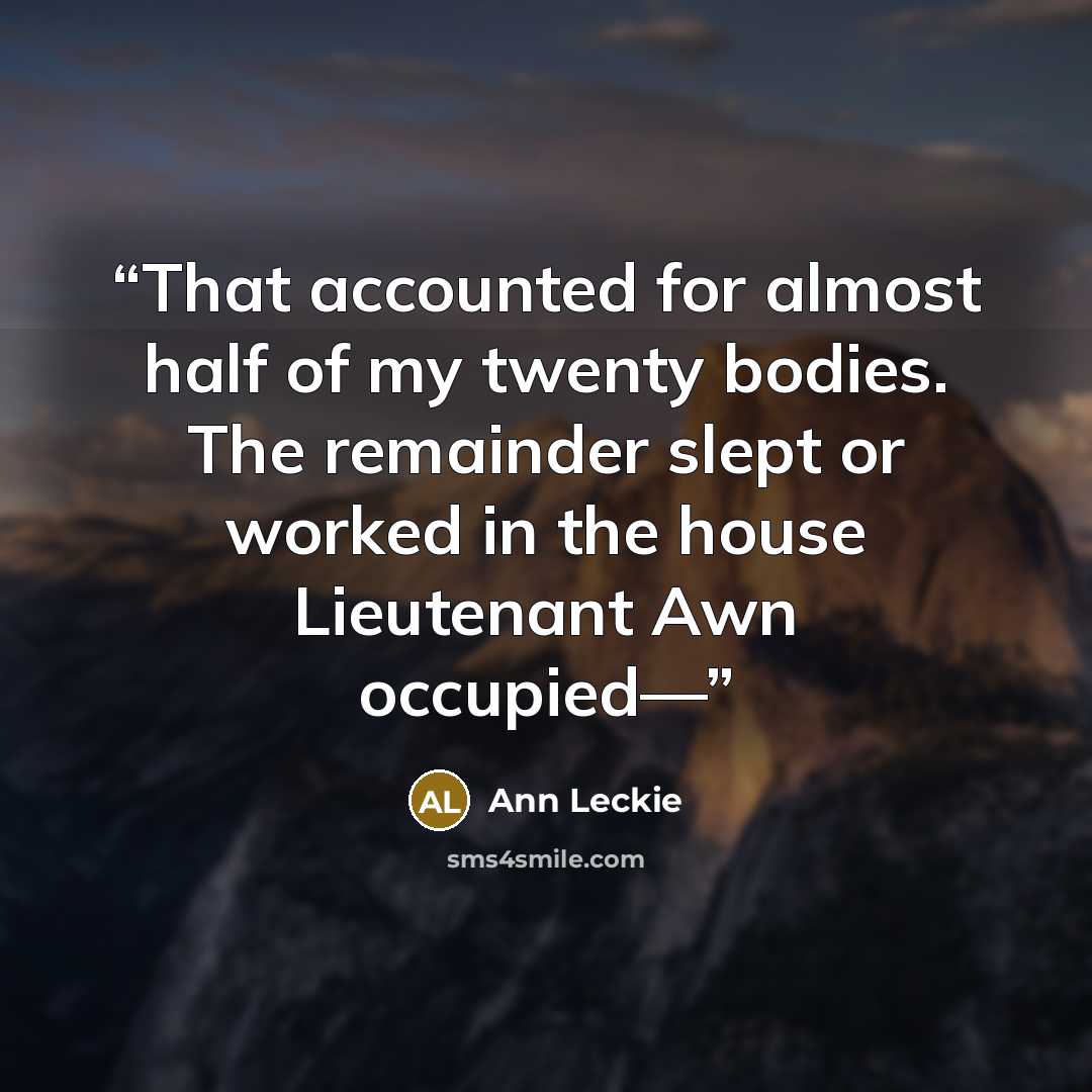 “That accounted for almost half of my twenty bodies. The remainder slept or worked in the house Lieutenant Awn occupied—” quote by Ann Leckie
