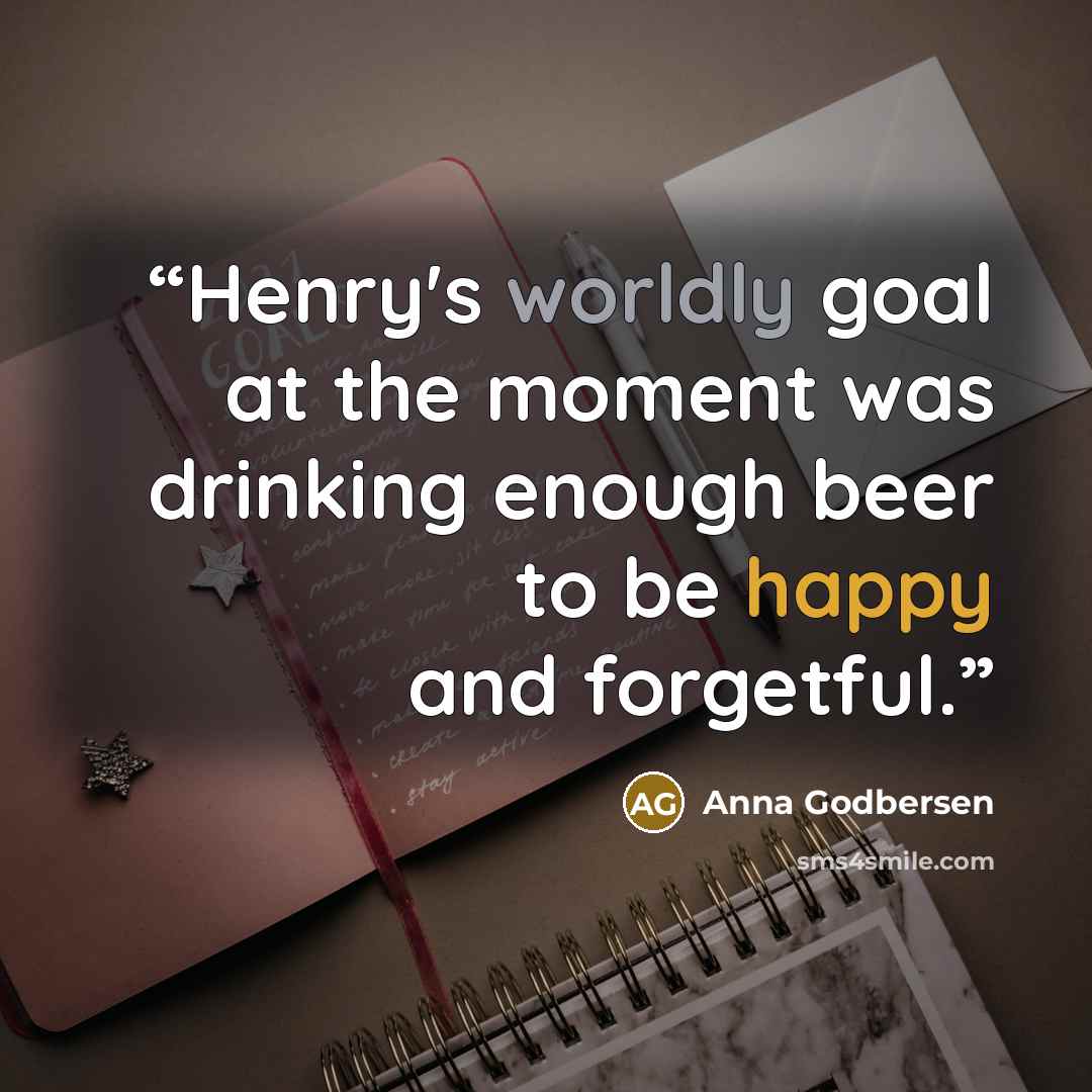 “Henry's worldly goal at the moment was drinking enough beer to be happy and forgetful.” quote by Anna Godbersen