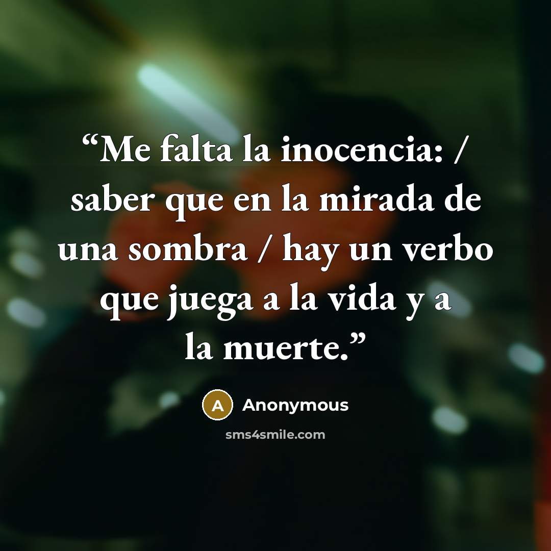 “Me falta la inocencia: / saber que en la mirada de una sombra / hay un verbo que juega a la vida y a la muerte.” quote by Anonymous