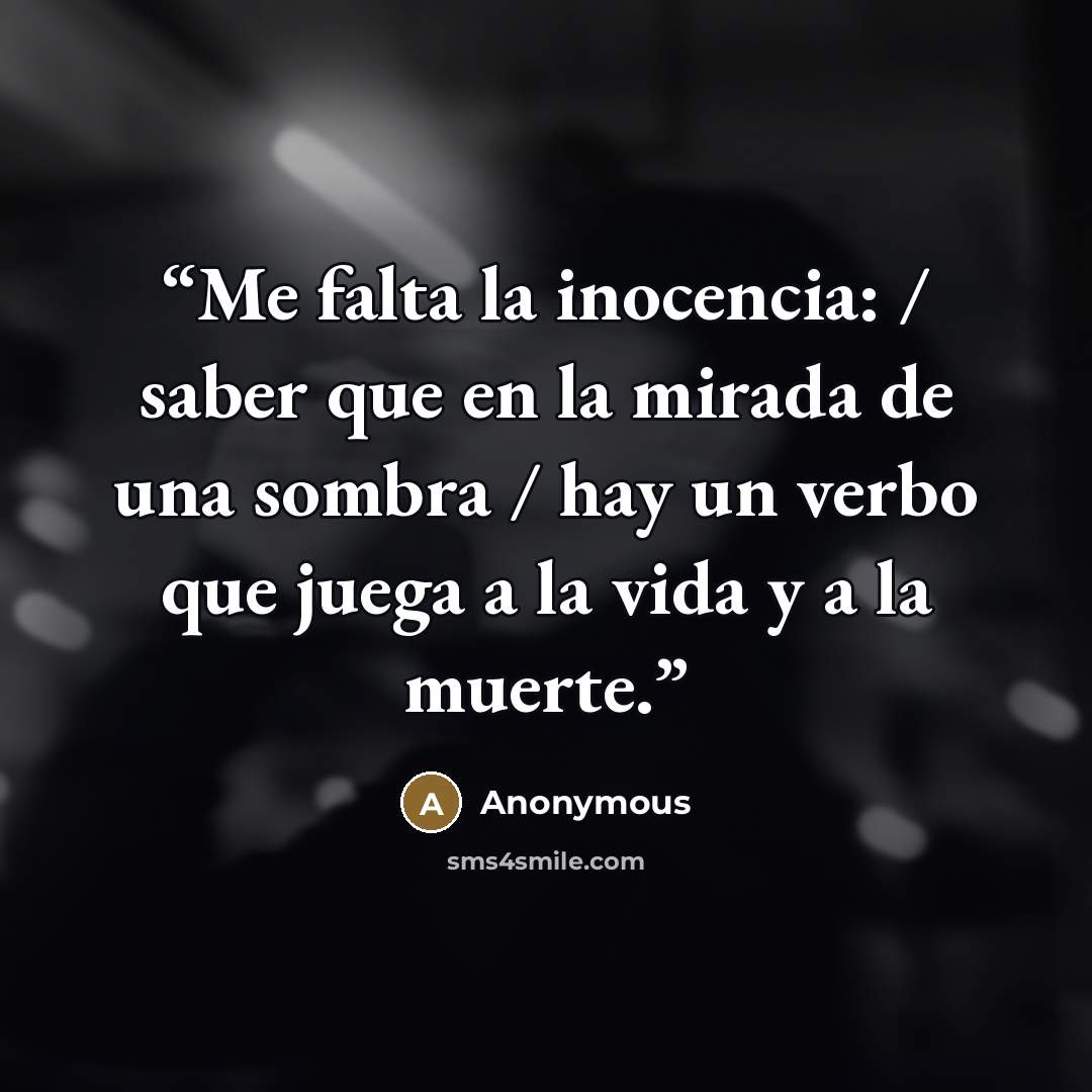 “Me falta la inocencia: / saber que en la mirada de una sombra / hay un verbo que juega a la vida y a la muerte.” quote by Anonymous