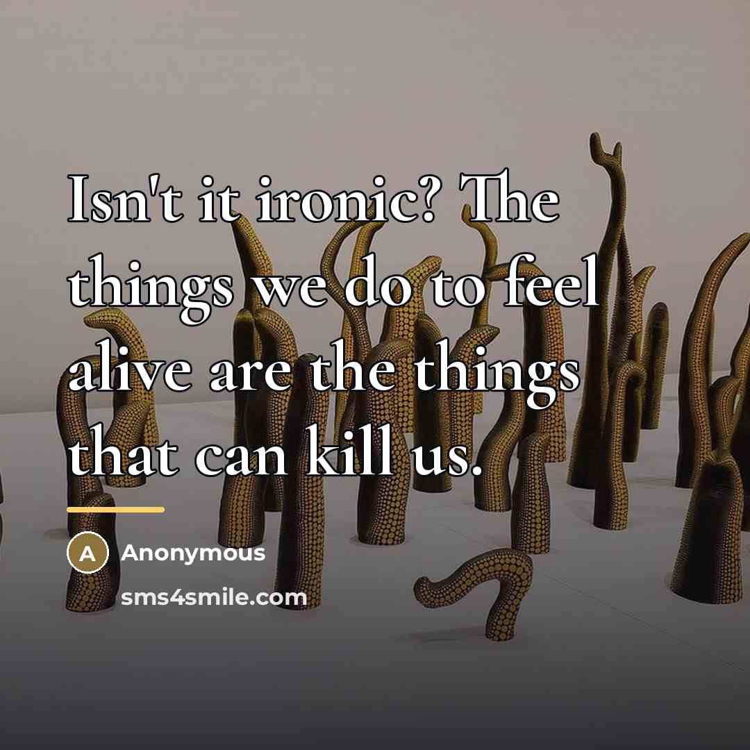 “Isn't it ironic? The things we do to feel alive…” quote by Anonymous