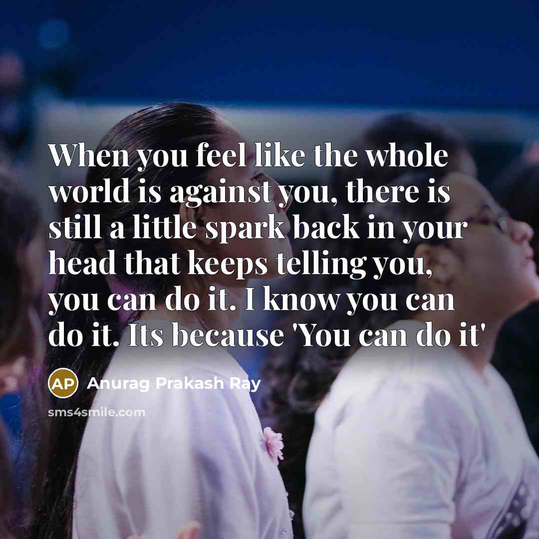 “When you feel like the whole world is against you,…” quote by Anurag Prakash Ray