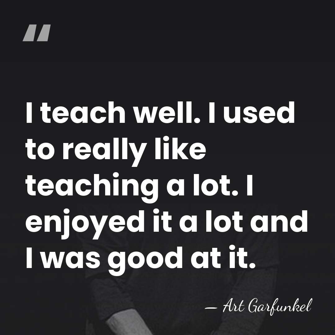 I teach well. I used to really like teaching a lot. I&hellip; - Art Garfunkel