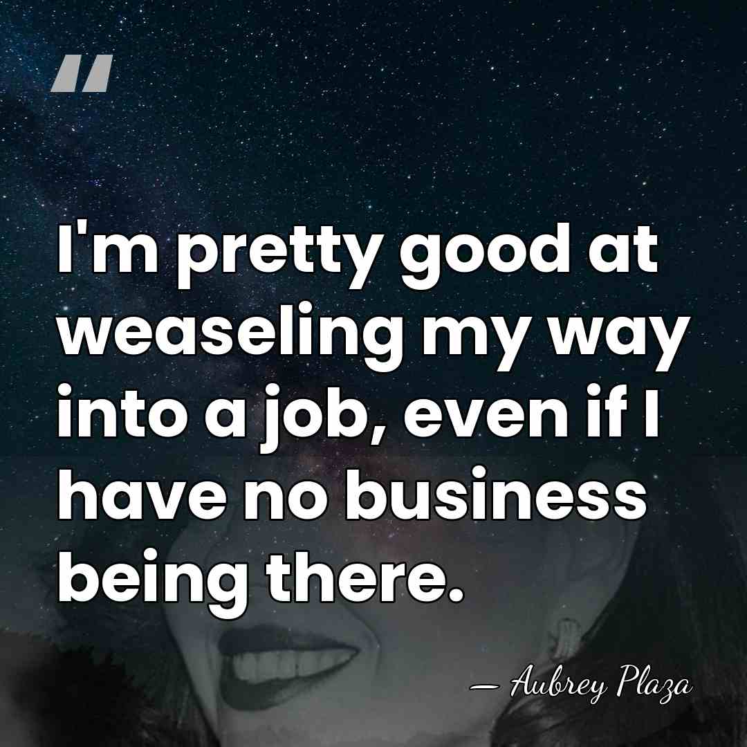 I'm pretty good at weaseling my way into a job, even if&hellip; - Aubrey Plaza