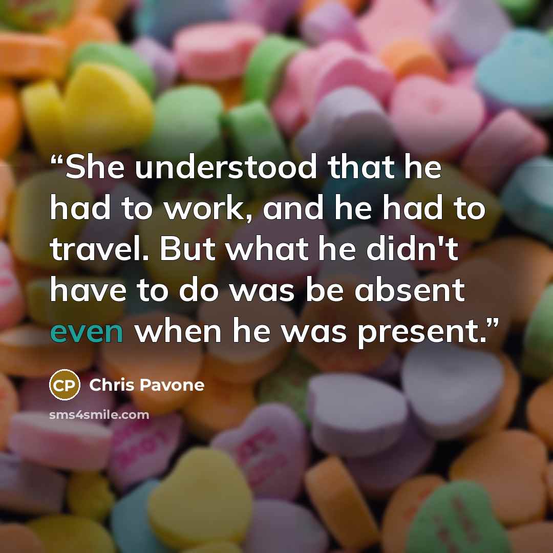 “She understood that he had to work, and he had to travel. But what he didn't have to do was be absent even when he was present.” quote by Chris Pavone