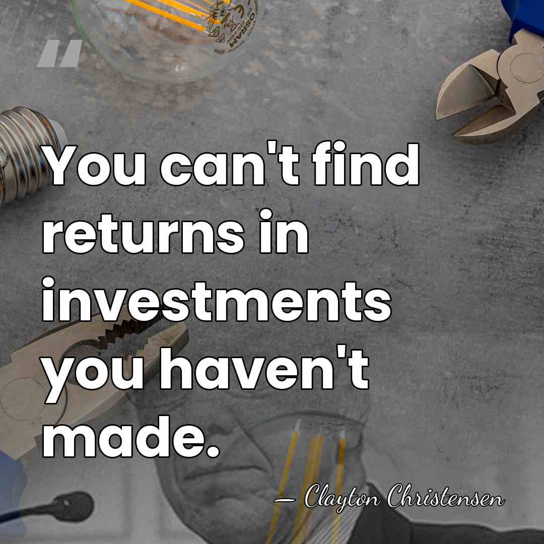 You can't find returns in investments you haven't made. - Clayton Christensen