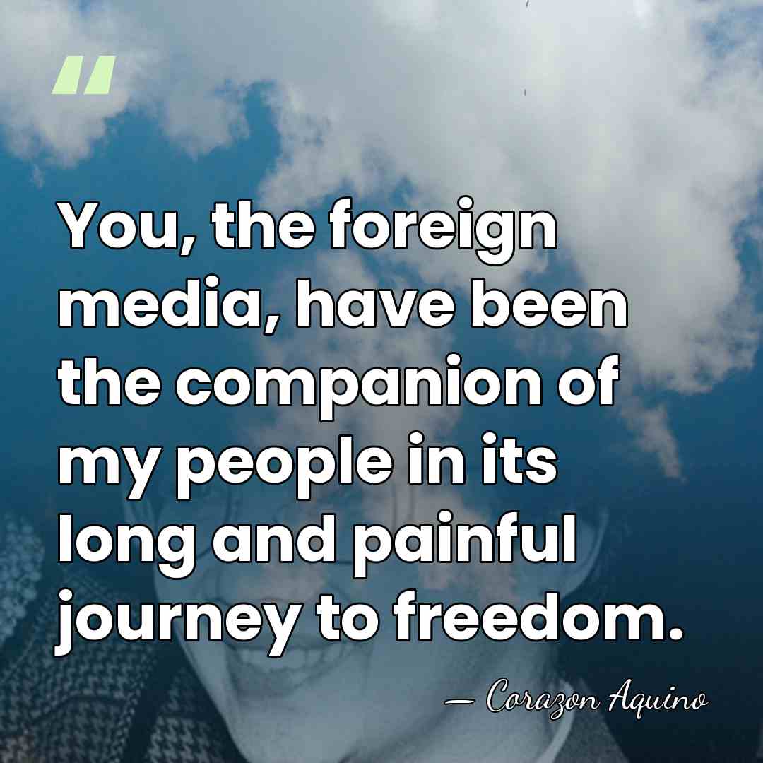 You, the foreign media, have been the companion of my people in&hellip; - Corazon Aquino