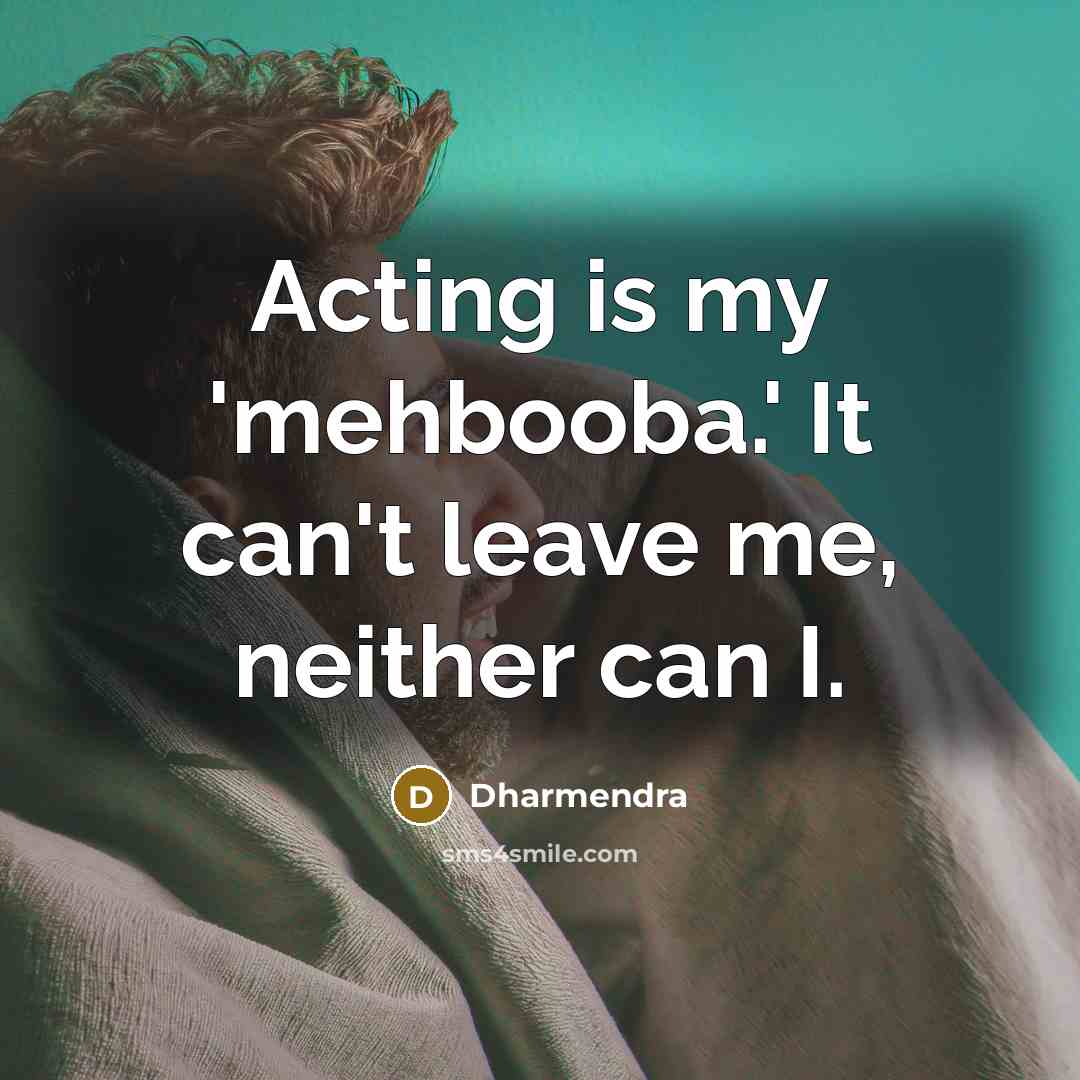“Acting is my 'mehbooba.' It can't leave me, neither can…” quote by Dharmendra