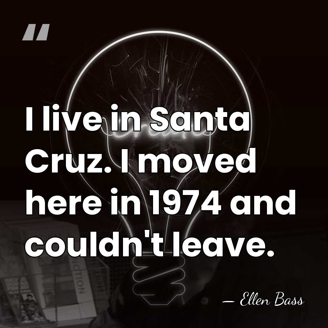 I live in Santa Cruz. I moved here in 1974 and couldn't&hellip; - Ellen Bass