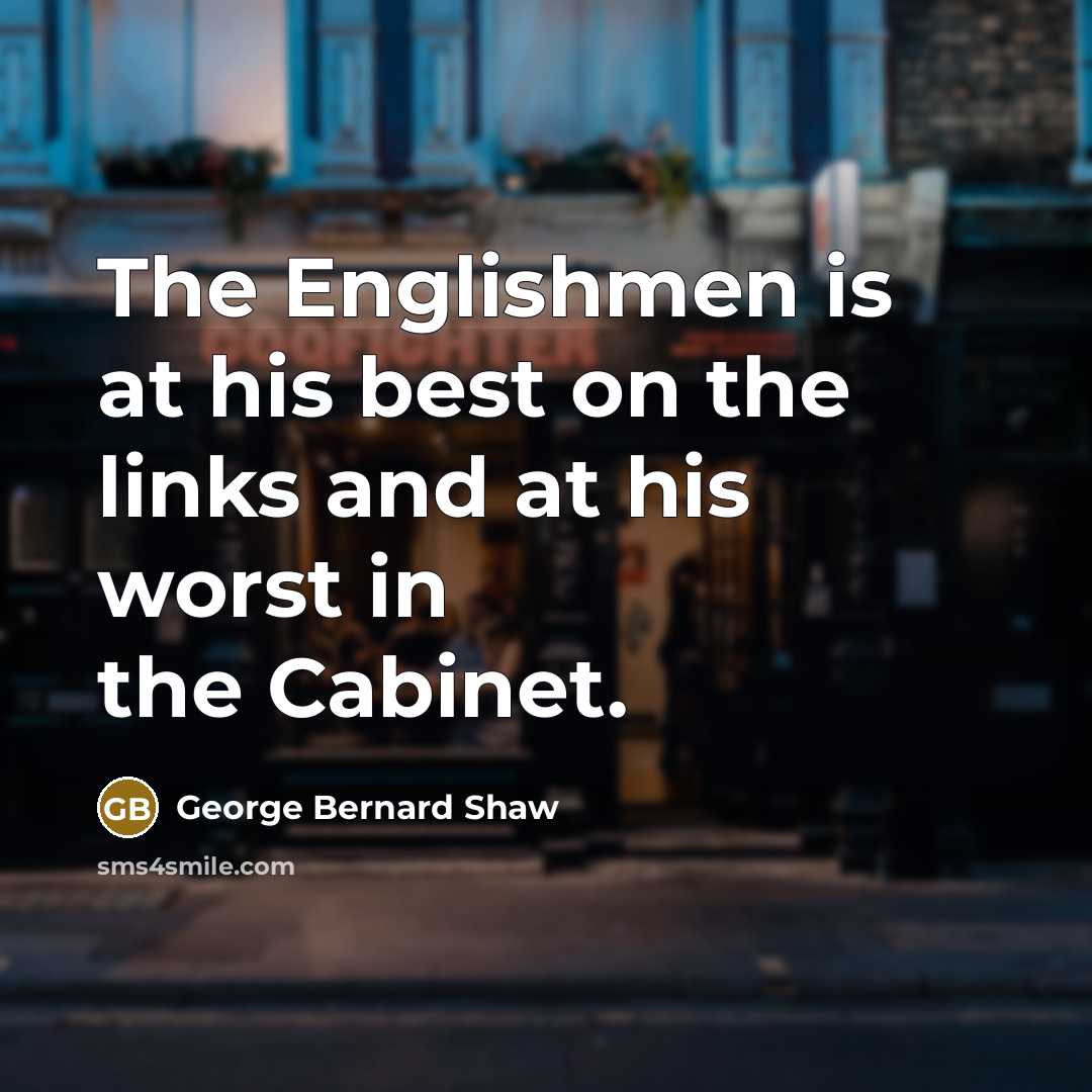 “The Englishmen is at his best on the links and at his worst in the Cabinet.” quote by George Bernard Shaw