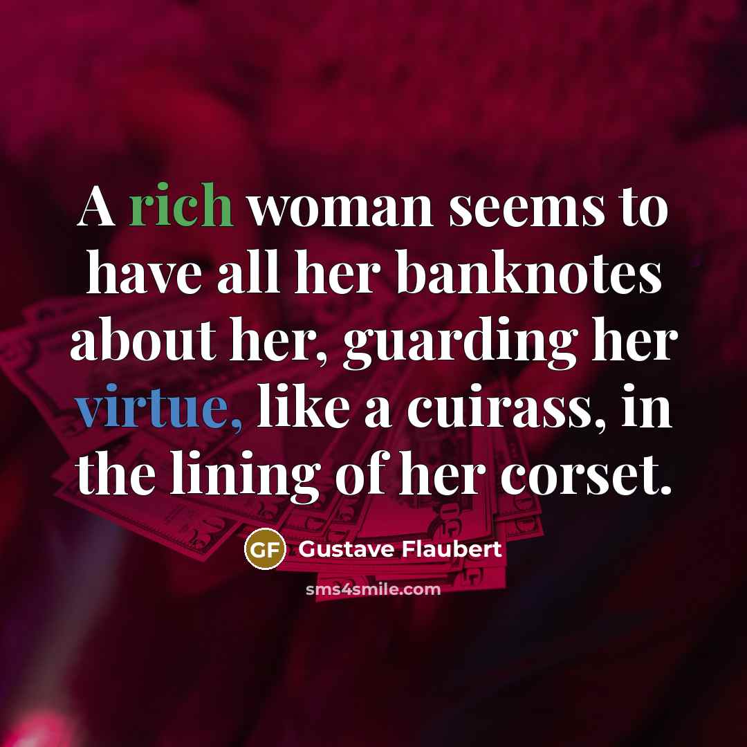 “A rich woman seems to have all her banknotes about her, guarding her virtue, like a cuirass, in the lining of her corset.” quote by Gustave Flaubert