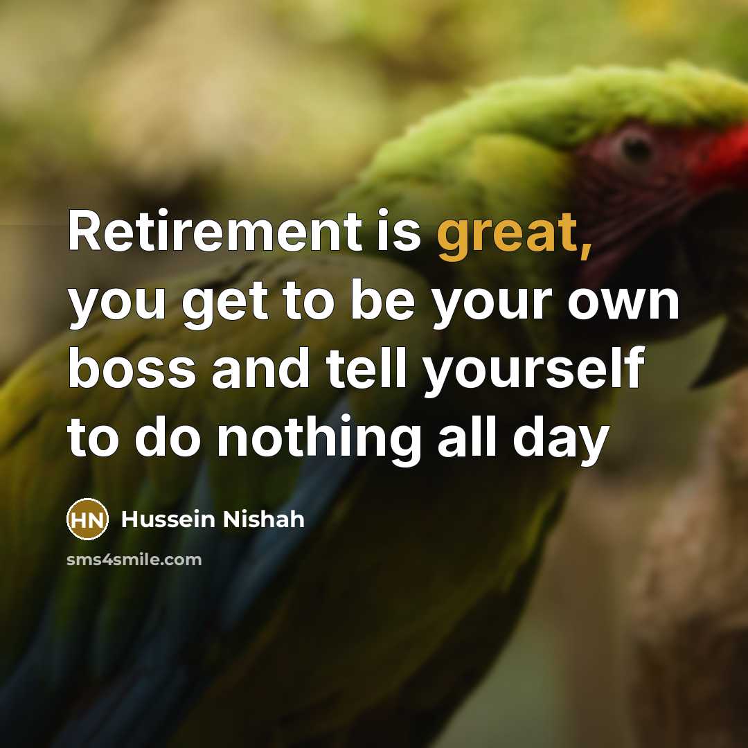 “Retirement is great, you get to be your own boss and tell yourself to do nothing all day” quote by Hussein Nishah