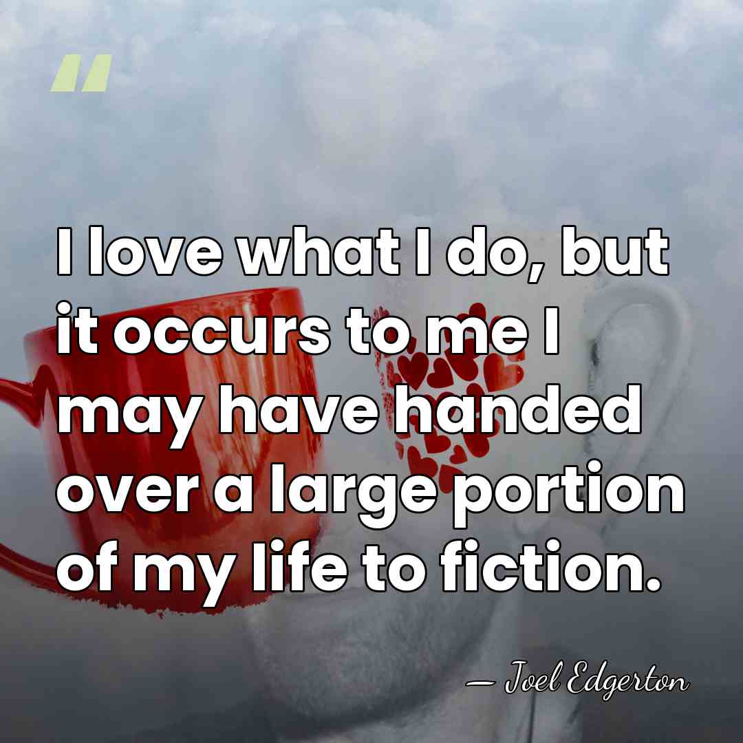 I love what I do, but it occurs to me I may&hellip; - Joel Edgerton