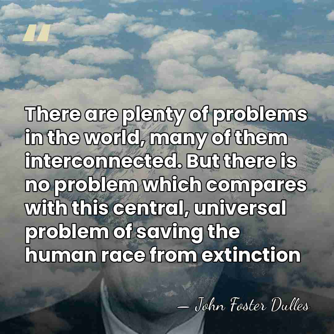 There are plenty of problems in the world, many of them interconnected.&hellip; - John Foster Dulles