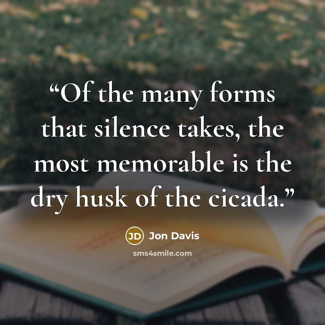 “Of the many forms that silence takes, the most memorable is the dry husk of the cicada.” quote by Jon Davis