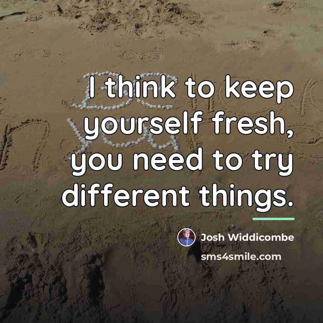“I think to keep yourself fresh, you need to try…” quote by Josh Widdicombe
