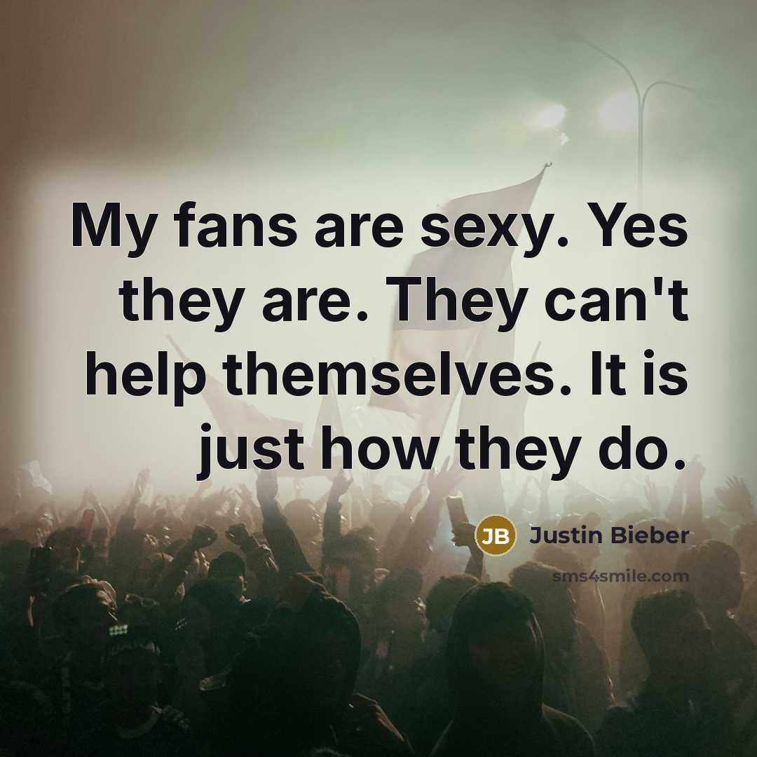 “My fans are sexy. Yes they are. They can't help…” quote by Justin Bieber