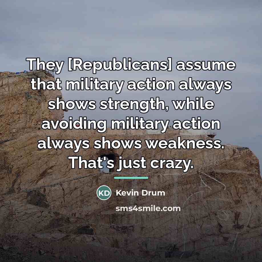 “They [Republicans] assume that military action always shows strength, while…” quote by Kevin Drum