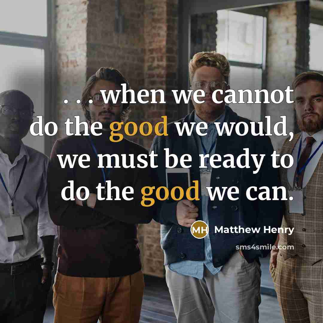 “. . . when we cannot do the good we would, we must be ready to do the good we can.” quote by Matthew Henry