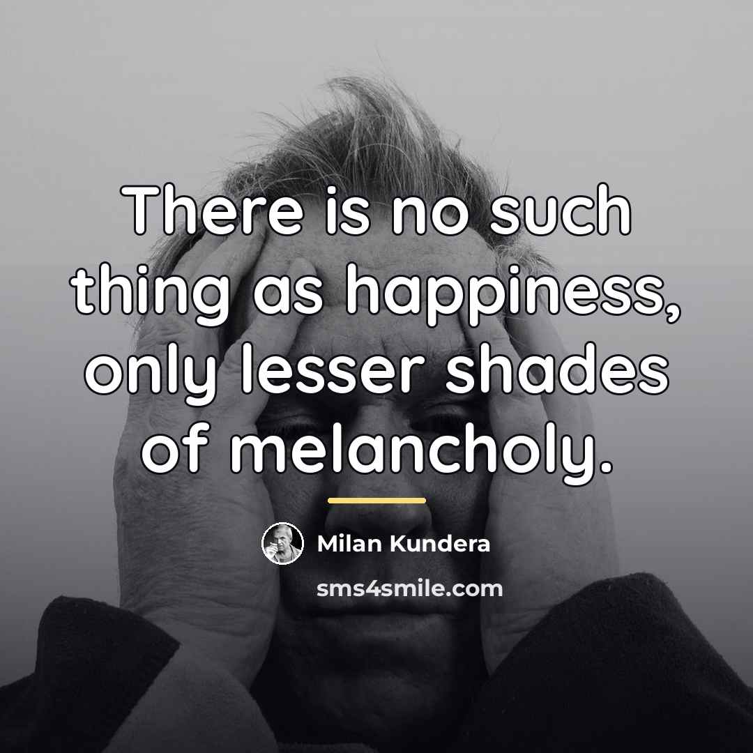 “There is no such thing as happiness, only lesser shades…” quote by Milan Kundera