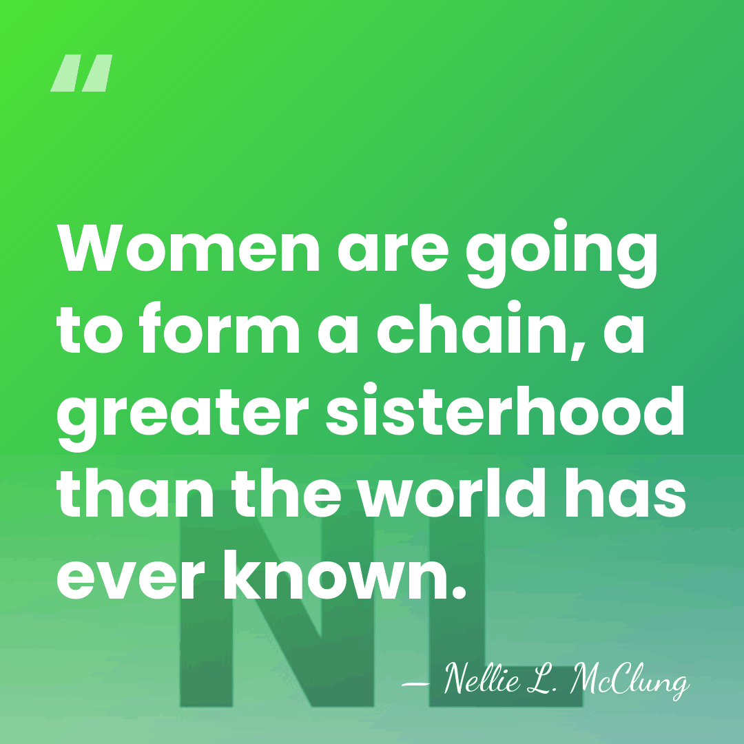 Women are going to form a chain, a greater sisterhood than the&hellip; - Nellie L. McClung