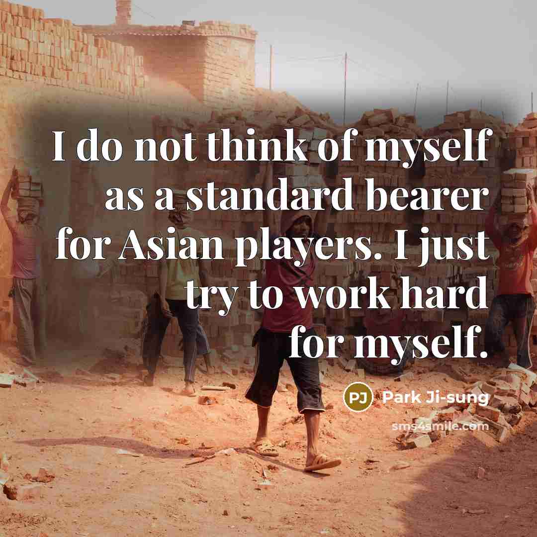 “I do not think of myself as a standard bearer for Asian players. I just try to work hard for myself.” quote by Park Ji-sung