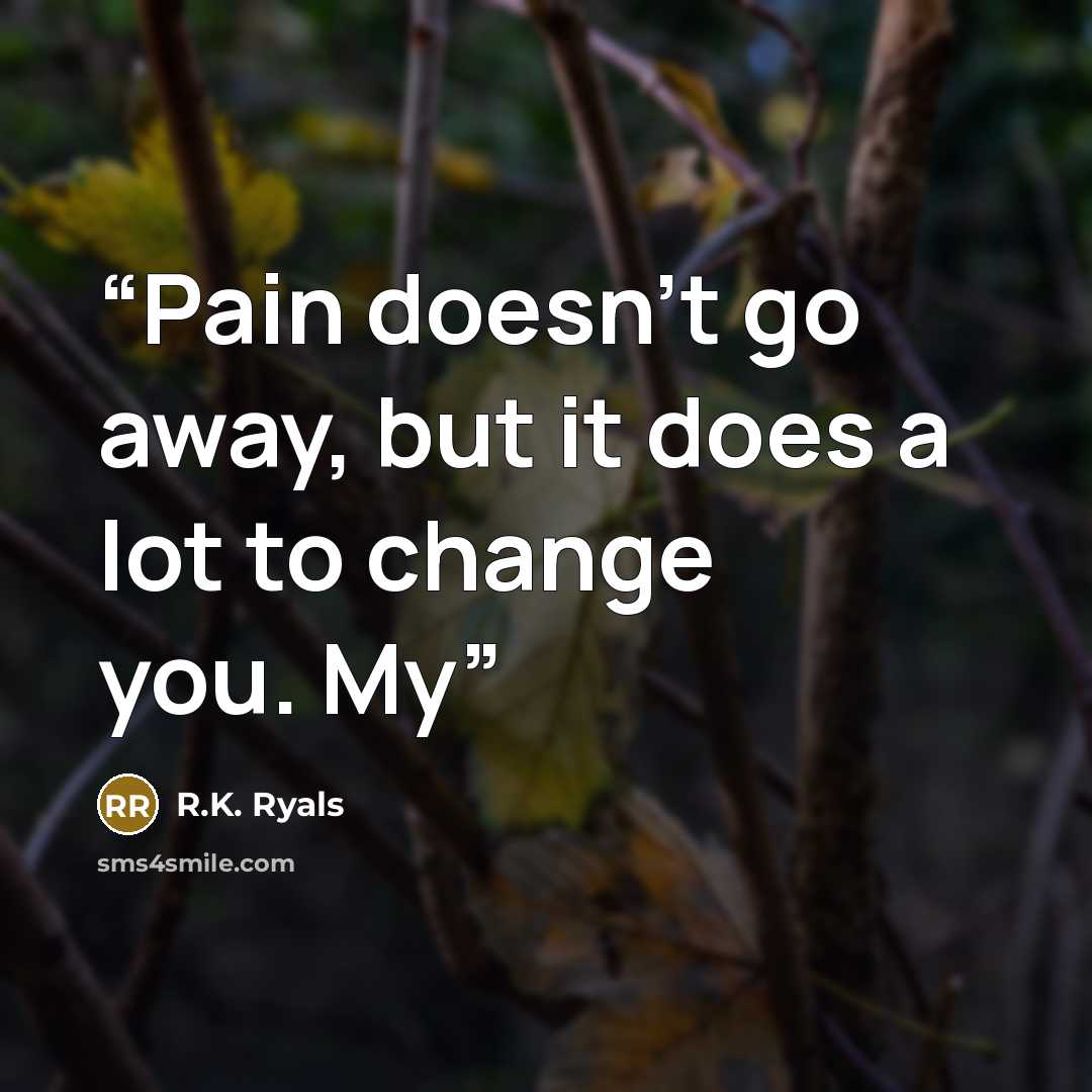 “Pain doesn’t go away, but it does a lot to change you. My” quote by R.K. Ryals