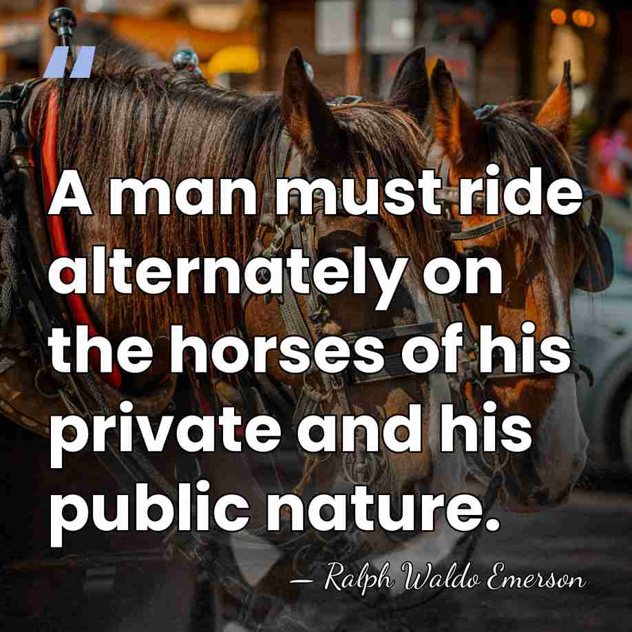 A man must ride alternately on the horses of his private and&hellip; - Ralph Waldo Emerson