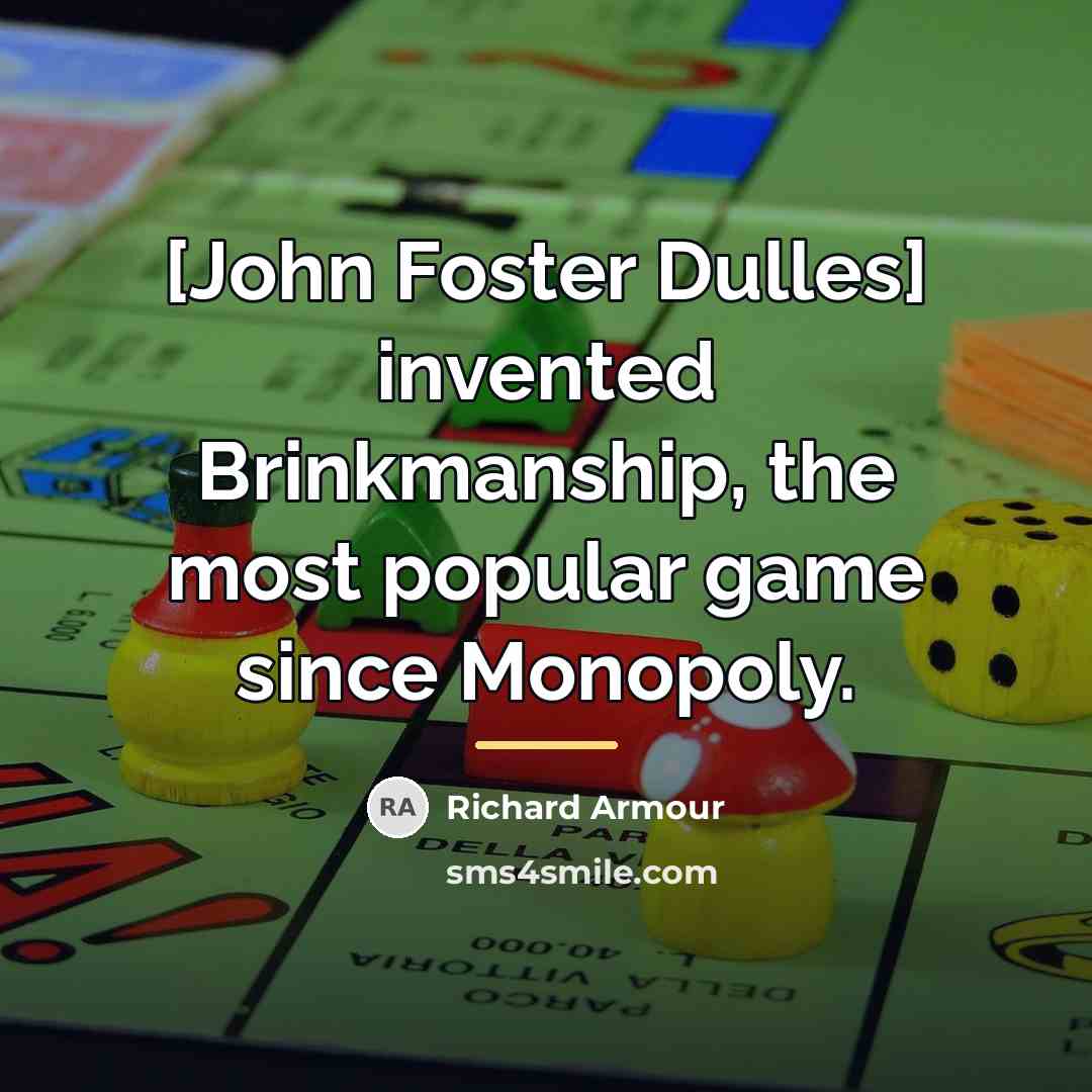 “[John Foster Dulles] invented Brinkmanship, the most popular game since…” quote by Richard Armour