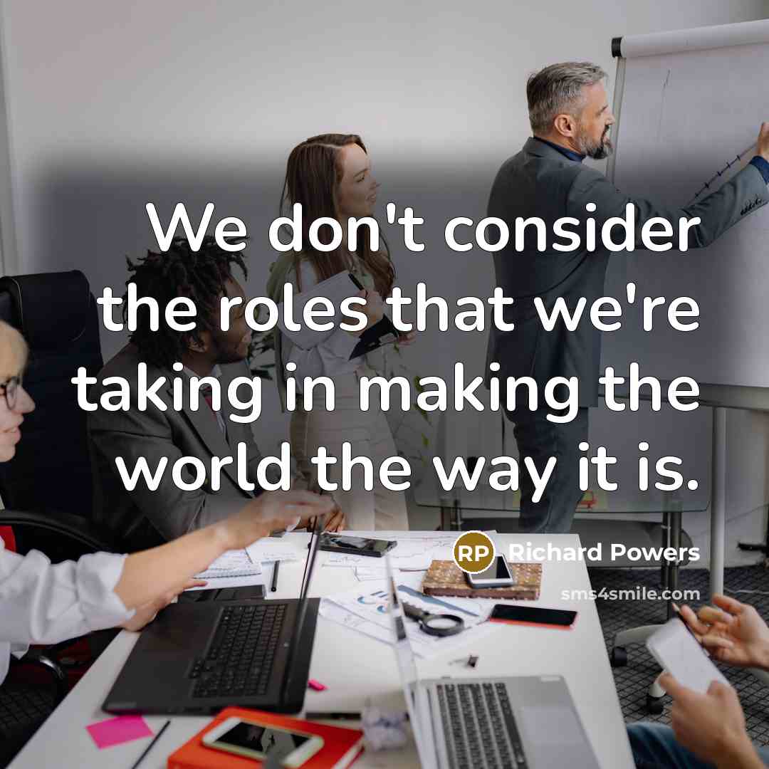 “We don't consider the roles that we're taking in making…” quote by Richard Powers