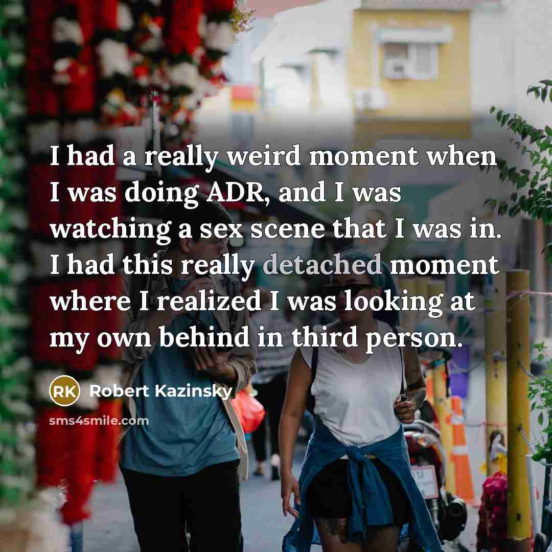 “I had a really weird moment when I was doing ADR, and I was watching a sex scene that I was in. I had this really detached moment where I realized I was looking at my own behind in third person.” quote by Robert Kazinsky