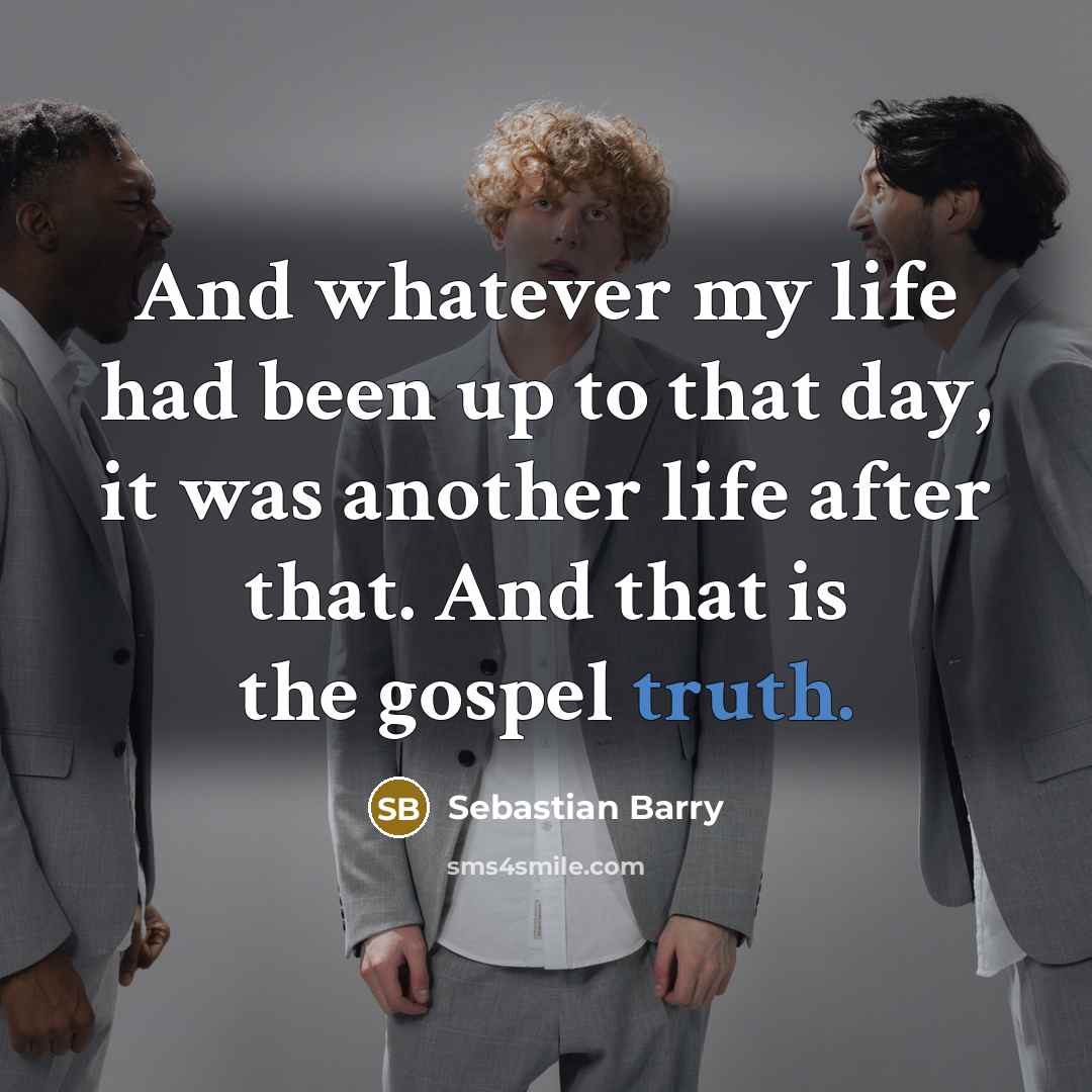 “And whatever my life had been up to that day,…” quote by Sebastian Barry