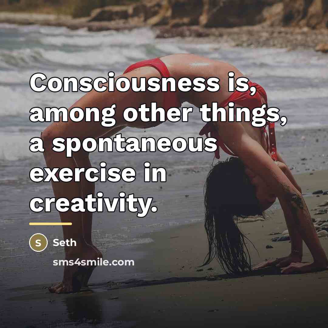 “Consciousness is, among other things, a spontaneous exercise in creativity.…” quote by Seth