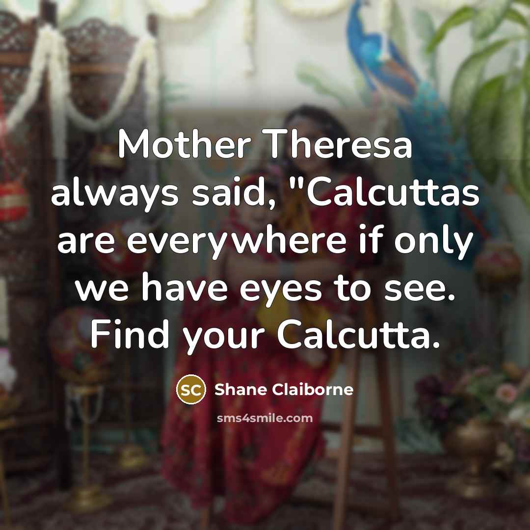 “Mother Theresa always said, "Calcuttas are everywhere if only we…” quote by Shane Claiborne