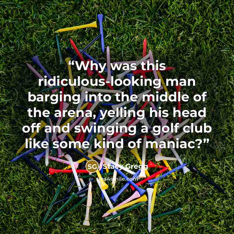 “Why was this ridiculous-looking man barging into the middle of the arena, yelling his head off and swinging a golf club like some kind of maniac?” quote by Stacy Gregg