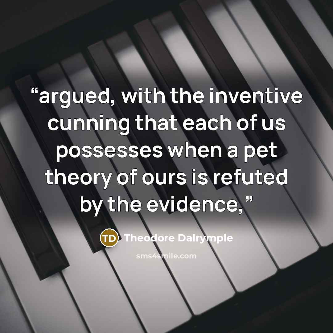 “argued, with the inventive cunning that each of us possesses when a pet theory of ours is refuted by the evidence,” quote by Theodore Dalrymple