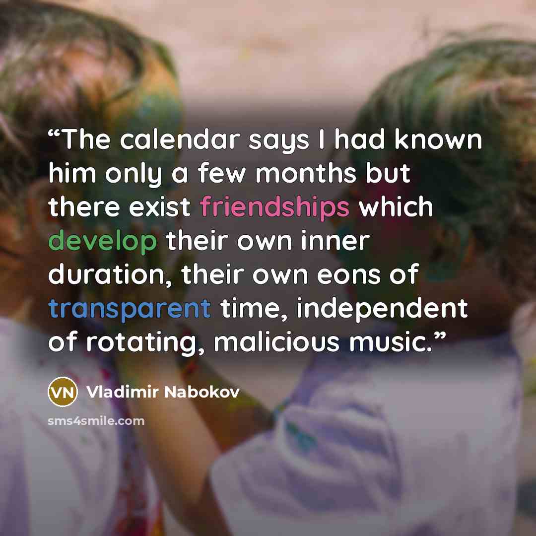 “The calendar says I had known him only a few months but there exist friendships which develop their own inner duration, their own eons of transparent time, independent of rotating, malicious music.” quote by Vladimir Nabokov