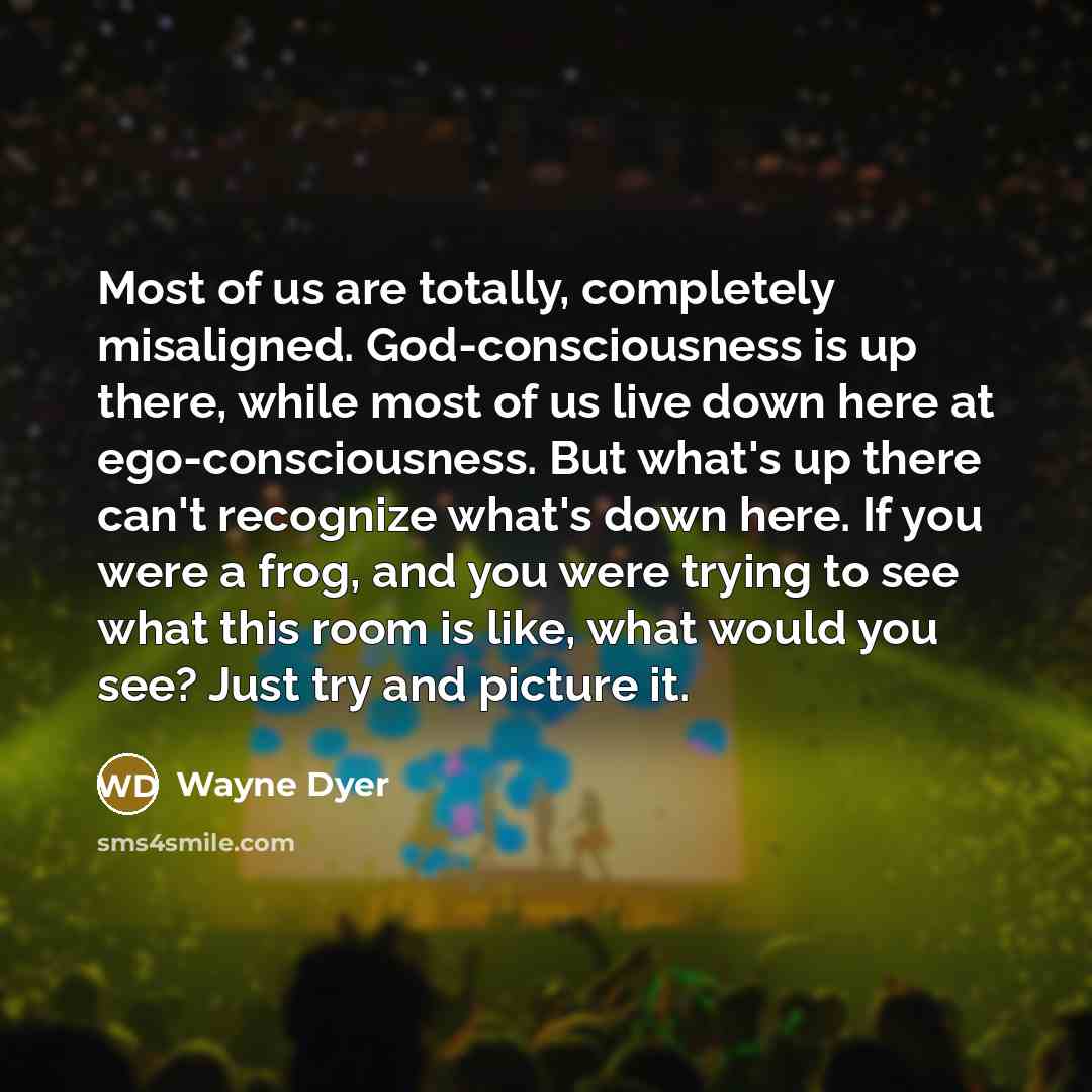 “Most of us are totally, completely misaligned. God-consciousness is up…” quote by Wayne Dyer