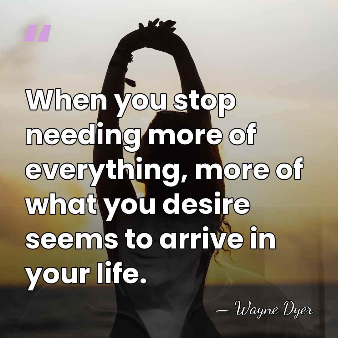 When you stop needing more of everything, more of what you desire&hellip; - Wayne Dyer