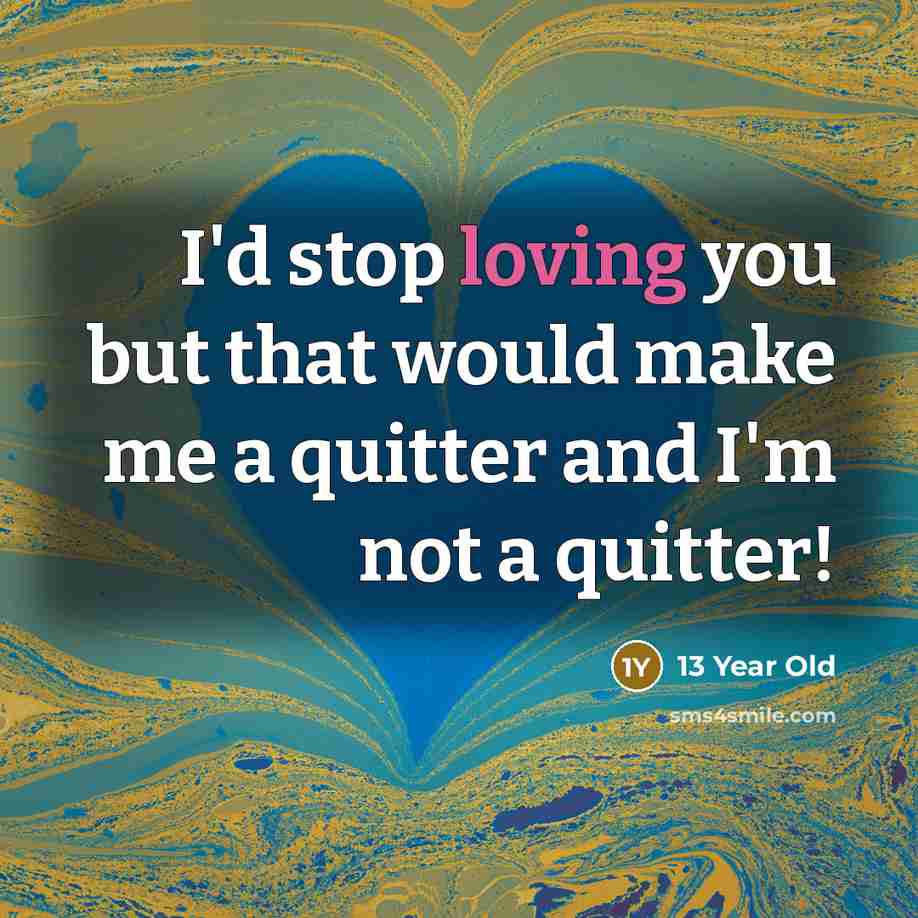 “I'd stop loving you but that would make me a quitter and I'm not a quitter!” quote by 13 Year Old