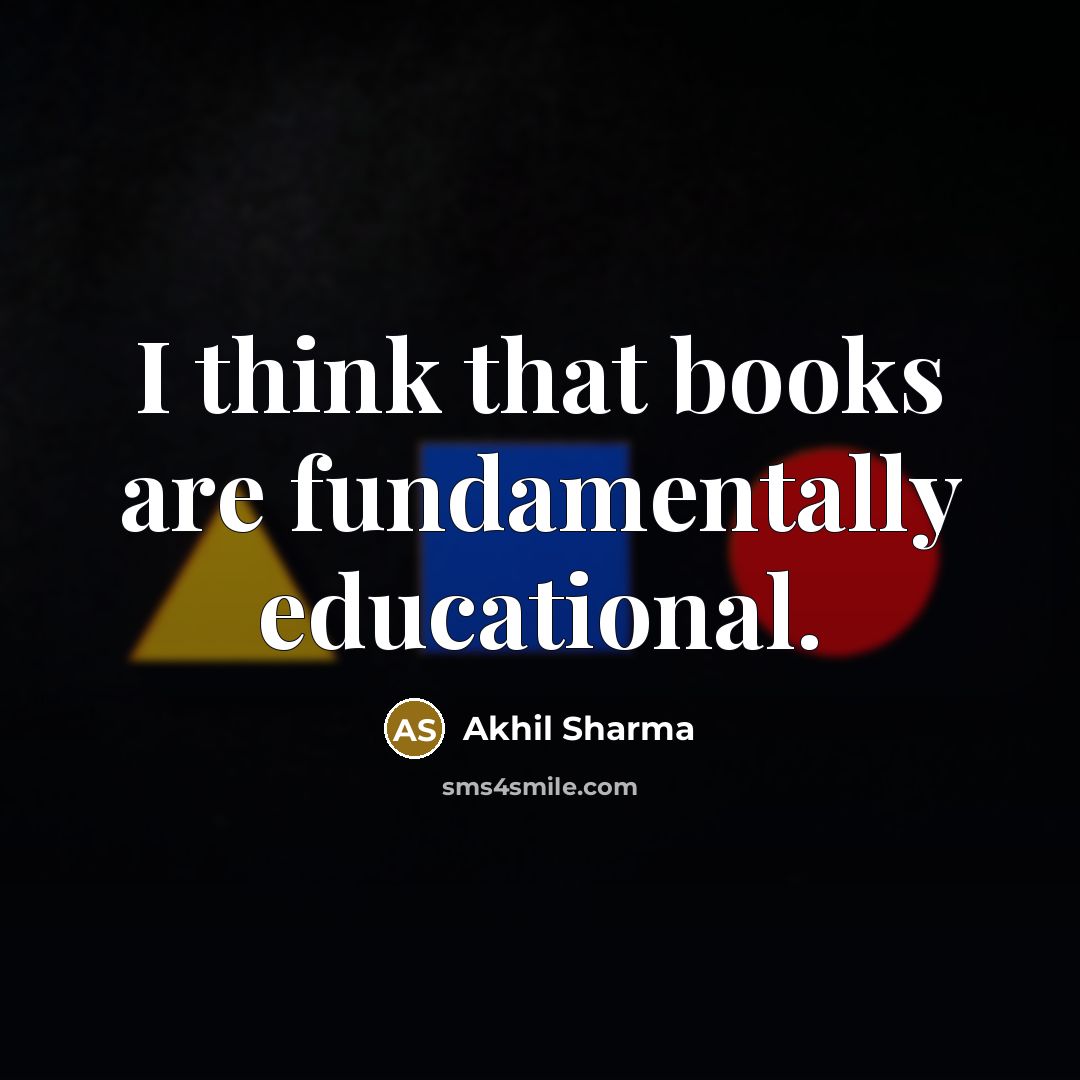 “I think that books are fundamentally educational.…” quote by Akhil Sharma