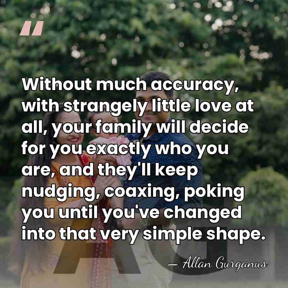 Without much accuracy, with strangely little love at all, your family will&hellip; - Allan Gurganus