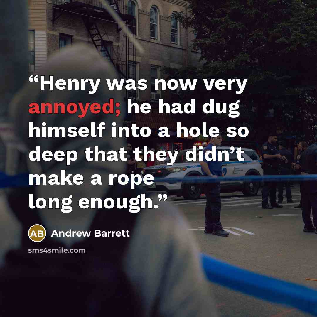 “Henry was now very annoyed; he had dug himself into a hole so deep that they didn’t make a rope long enough.” quote by Andrew Barrett