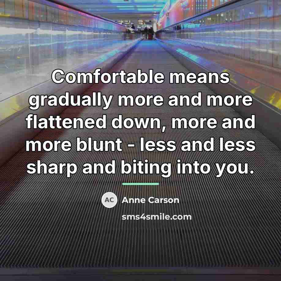 “Comfortable means gradually more and more flattened down, more and…” quote by Anne Carson